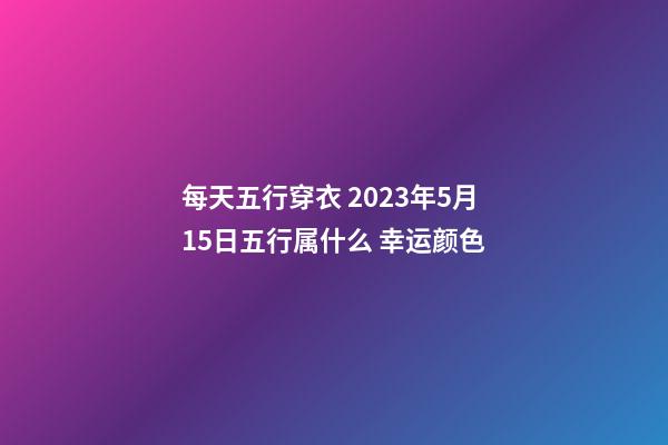 每天五行穿衣 2023年5月15日五行属什么 幸运颜色